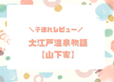大江戸温泉物語【山下家】に未就学児と宿泊！子連れに優しいポイント＆注意点まとめ
